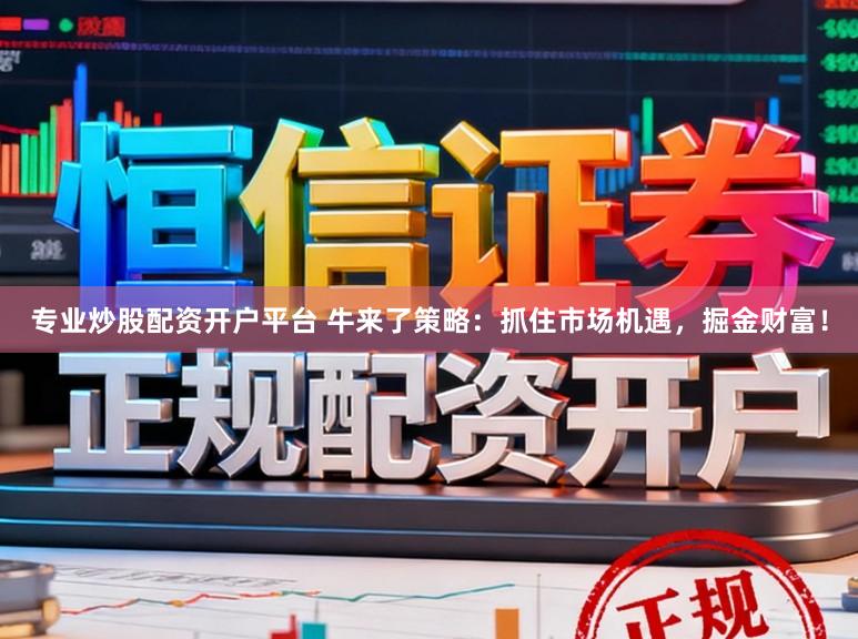 专业炒股配资开户平台 牛来了策略：抓住市场机遇，掘金财富！