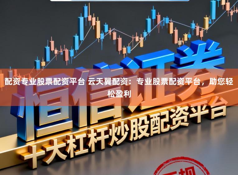 配资专业股票配资平台 云天翼配资：专业股票配资平台，助您轻松盈利