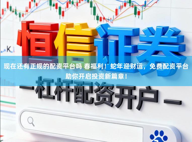 现在还有正规的配资平台吗 春福利！蛇年迎财运，免费配资平台助你开启投资新篇章！