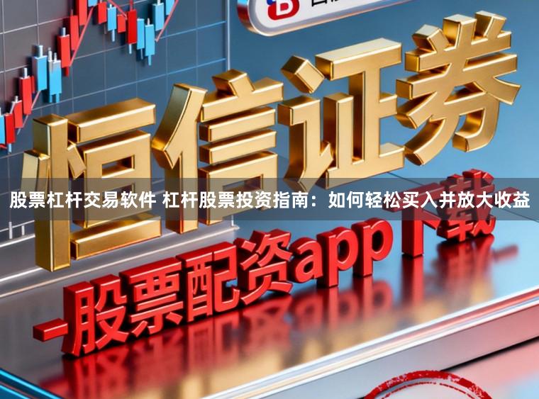 股票杠杆交易软件 杠杆股票投资指南：如何轻松买入并放大收益