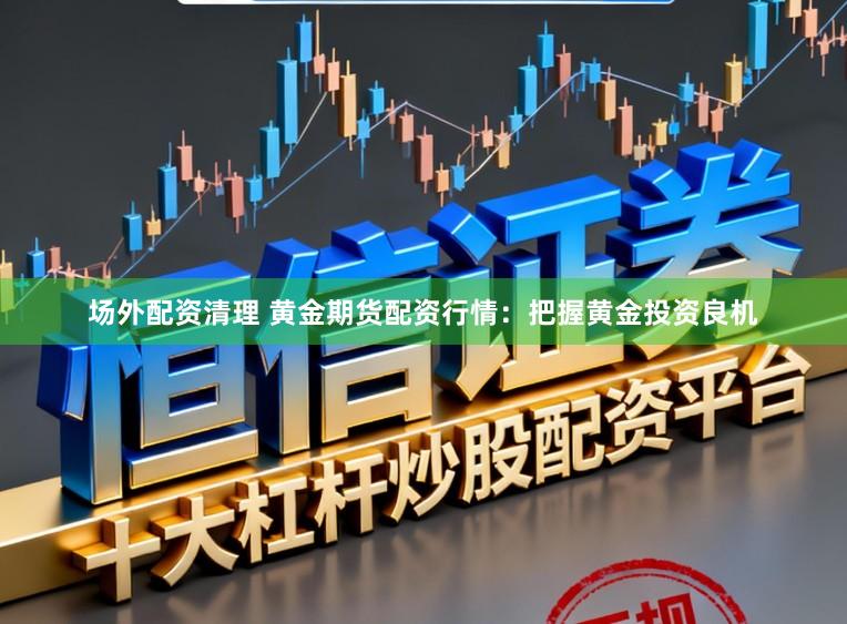 场外配资清理 黄金期货配资行情:把握黄金投资良机