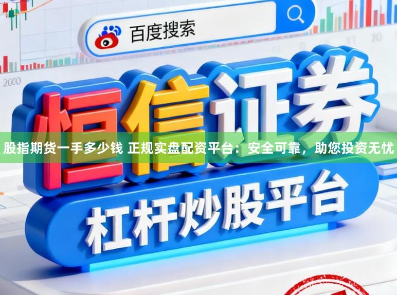 股指期货一手多少钱 正规实盘配资平台：安全可靠，助您投资无忧