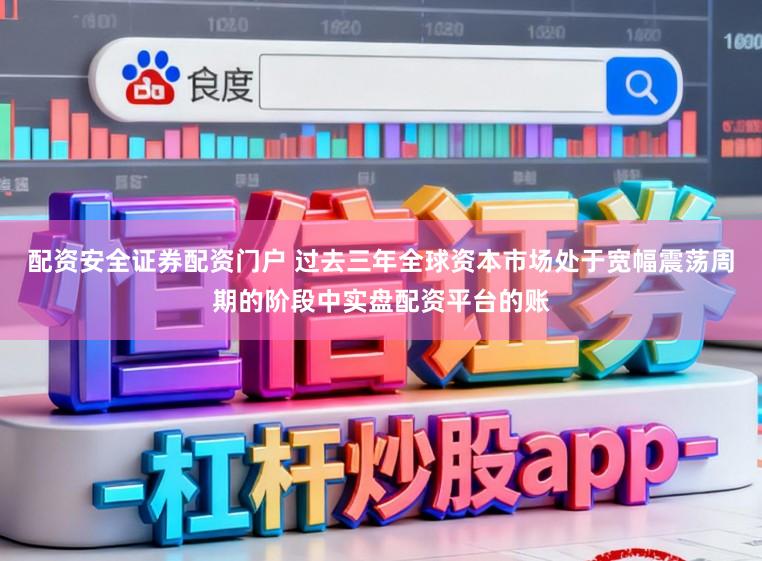 配资安全证券配资门户 过去三年全球资本市场处于宽幅震荡周期的阶段中实盘配资平台的账