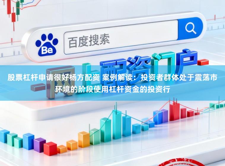股票杠杆申请很好杨方配资 案例解读：投资者群体处于震荡市环境的阶段使用杠杆资金的投资行