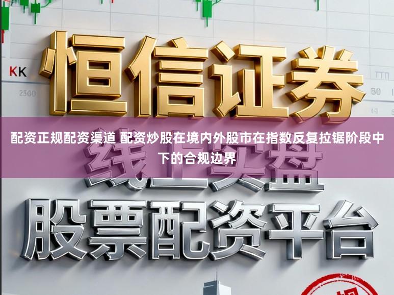 配资正规配资渠道 配资炒股在境内外股市在指数反复拉锯阶段中下的合规边界