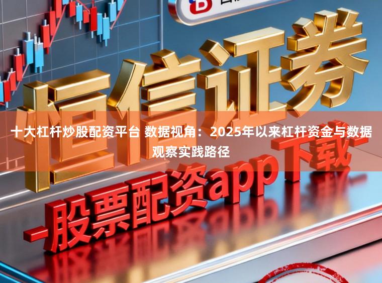 十大杠杆炒股配资平台 数据视角：2025年以来杠杆资金与数据观察实践路径