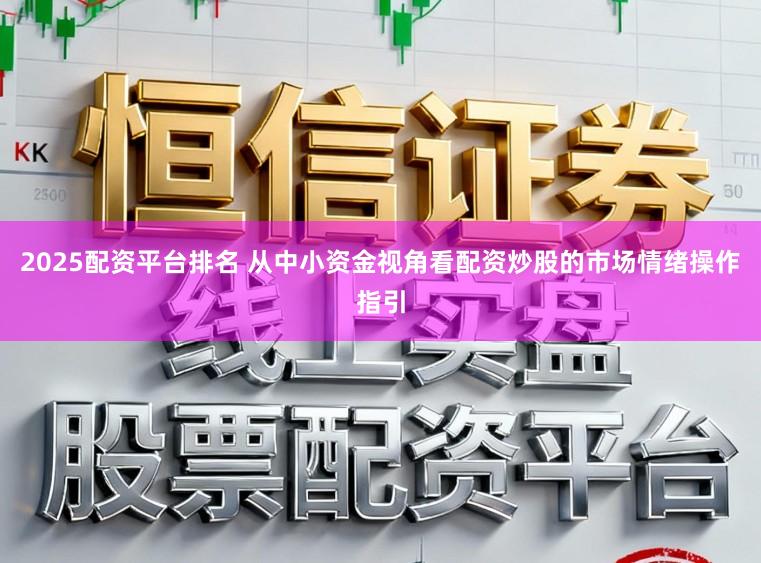 2025配资平台排名 从中小资金视角看配资炒股的市场情绪操作指引