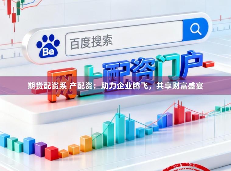 期货配资系 产配资：助力企业腾飞，共享财富盛宴
