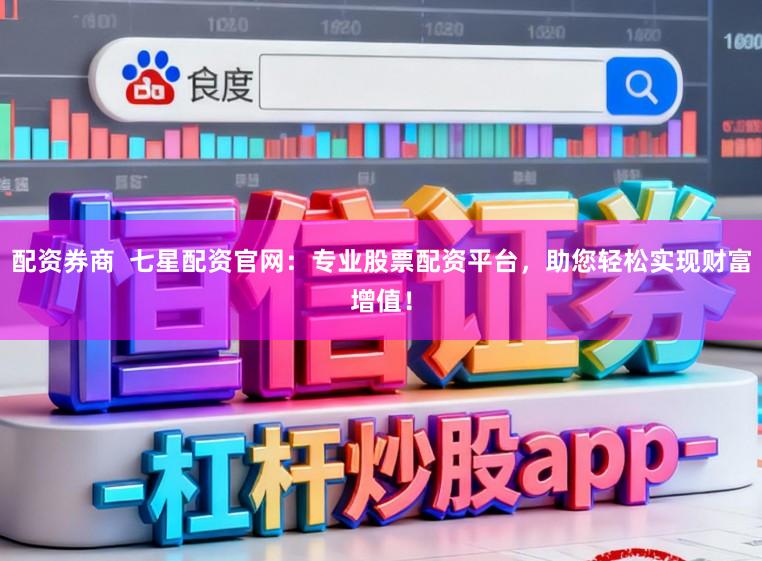 配资券商  七星配资官网：专业股票配资平台，助您轻松实现财富增值！
