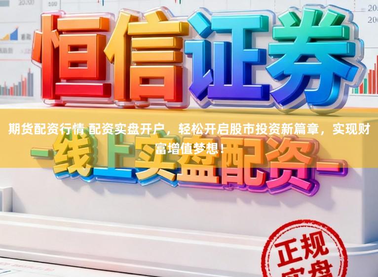 期货配资行情 配资实盘开户,轻松开启股市投资新篇章,实现财富增值梦想!