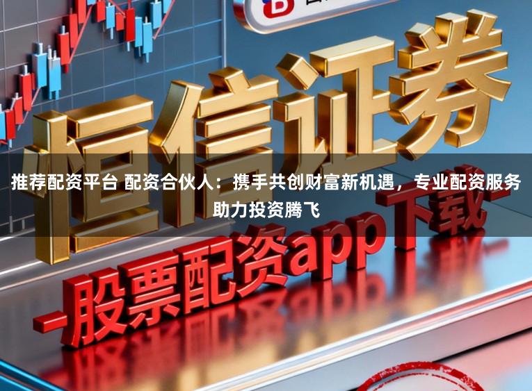 推荐配资平台 配资合伙人：携手共创财富新机遇，专业配资服务助力投资腾飞