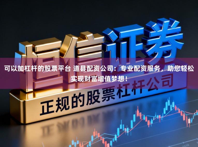 可以加杠杆的股票平台 道县配资公司：专业配资服务，助您轻松实现财富增值梦想！