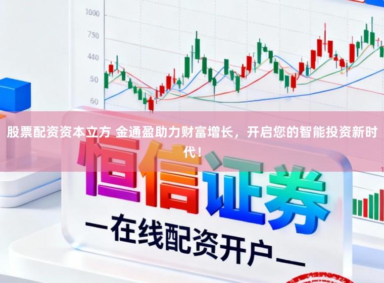 股票配资资本立方 金通盈助力财富增长,开启您的智能投资新时代!