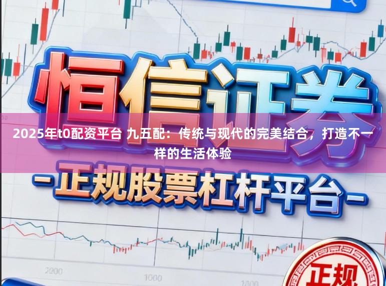 2025年t0配资平台 九五配：传统与现代的完美结合，打造不一样的生活体验