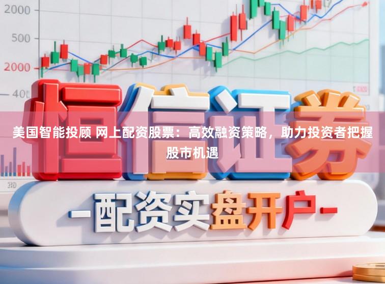 美国智能投顾 网上配资股票:高效融资策略,助力投资者把握股市机遇