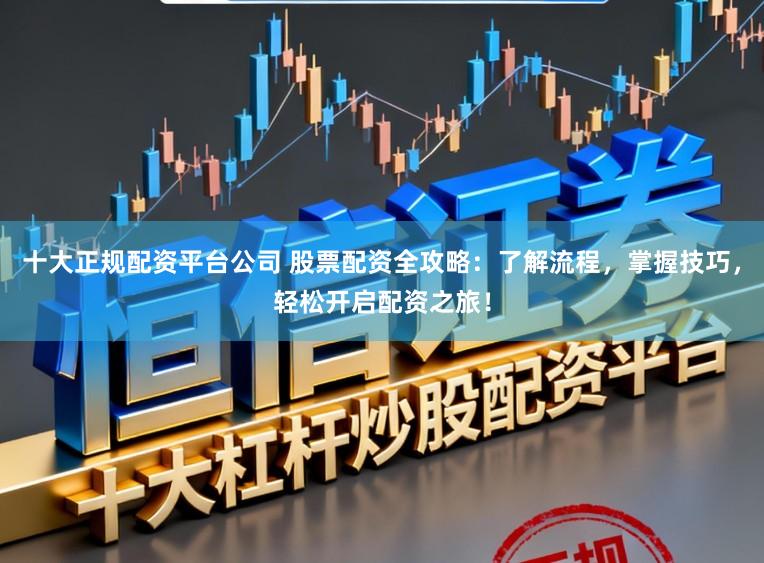 十大正规配资平台公司 股票配资全攻略：了解流程，掌握技巧，轻松开启配资之旅！