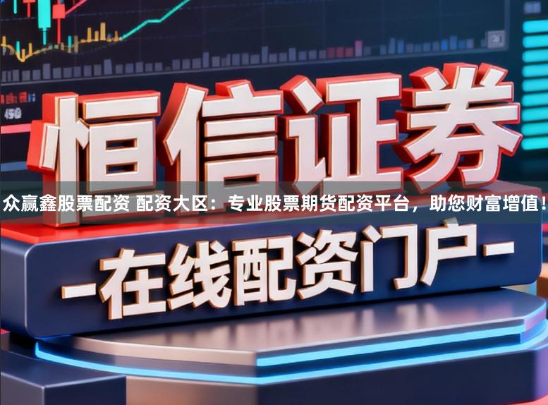 众赢鑫股票配资 配资大区：专业股票期货配资平台，助您财富增值！