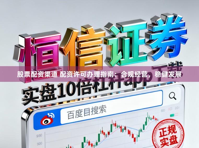 股票配资渠道 配资许可办理指南：合规经营，稳健发展
