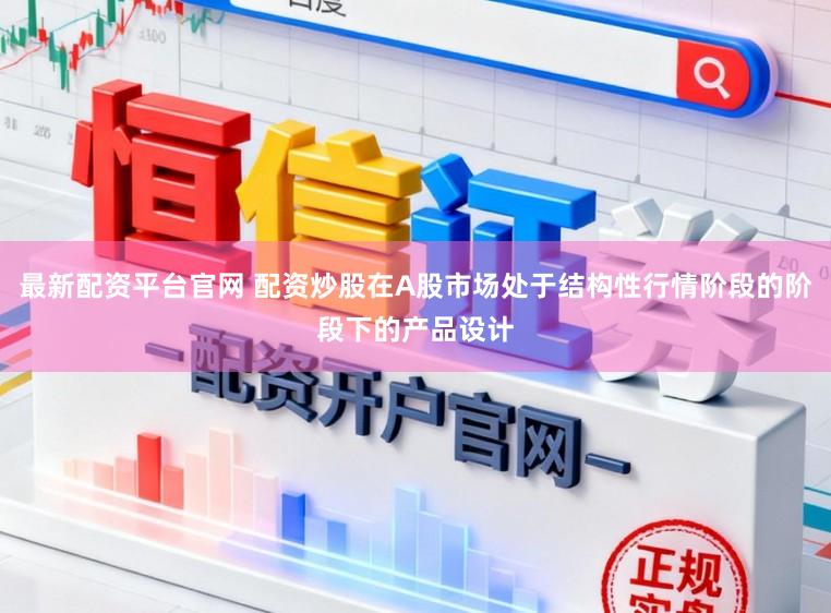 最新配资平台官网 配资炒股在A股市场处于结构性行情阶段的阶段下的产品设计