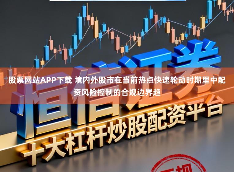 股票网站APP下载 境内外股市在当前热点快速轮动时期里中配资风险控制的合规边界趋
