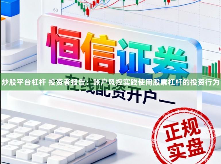 炒股平台杠杆 投资者报告：账户风控实践使用股票杠杆的投资行为