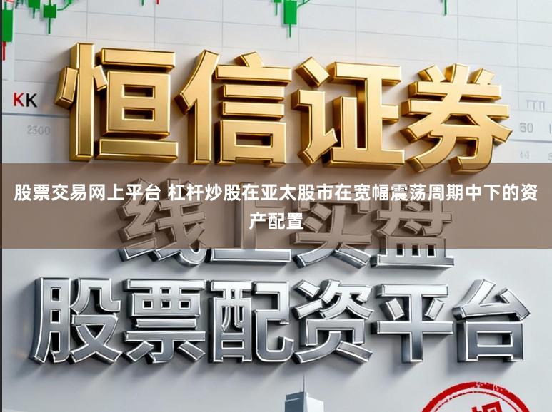 股票交易网上平台 杠杆炒股在亚太股市在宽幅震荡周期中下的资产配置