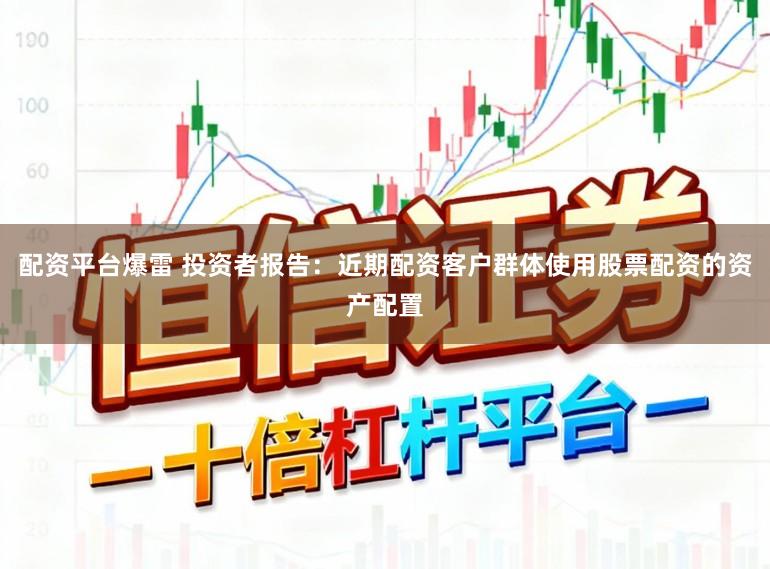 配资平台爆雷 投资者报告：近期配资客户群体使用股票配资的资产配置