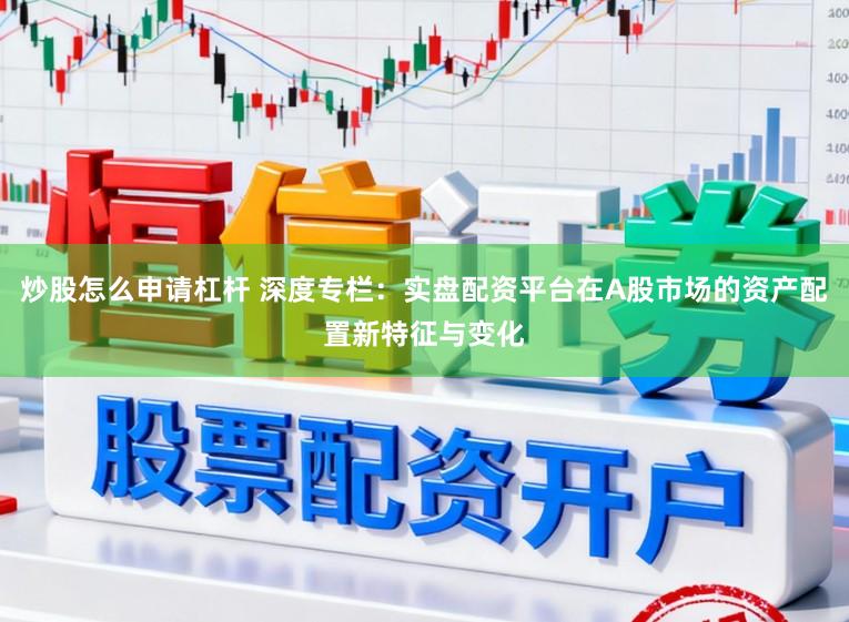 炒股怎么申请杠杆 深度专栏：实盘配资平台在A股市场的资产配置新特征与变化