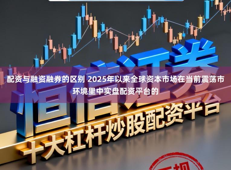 配资与融资融券的区别 2025年以来全球资本市场在当前震荡市环境里中实盘配资平台的