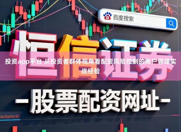 投资app平台 从投资者群体视角看配资风险控制的账户管理实战经验