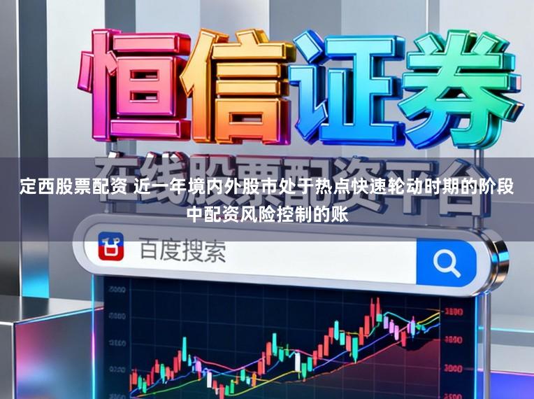 定西股票配资 近一年境内外股市处于热点快速轮动时期的阶段中配资风险控制的账