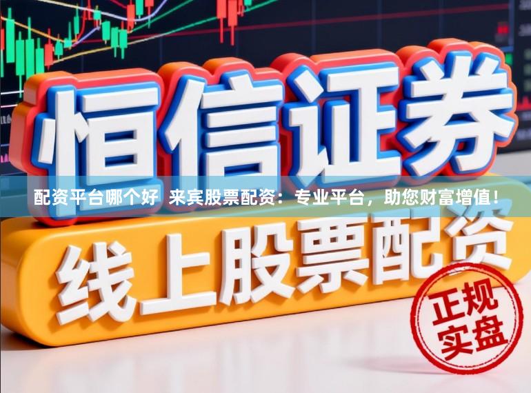配资平台哪个好  来宾股票配资：专业平台，助您财富增值！