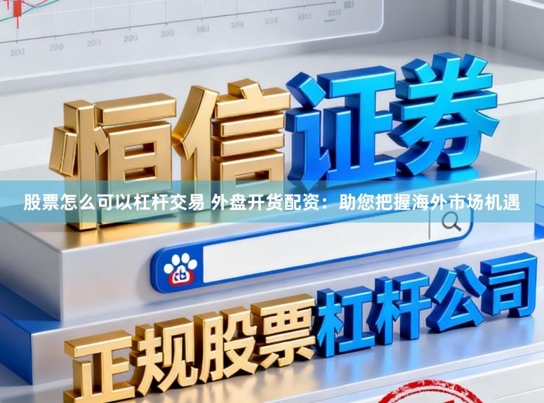 股票怎么可以杠杆交易 外盘开货配资：助您把握海外市场机遇