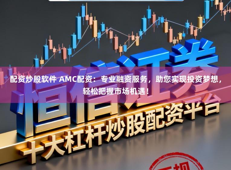配资炒股软件 AMC配资：专业融资服务，助您实现投资梦想，轻松把握市场机遇！