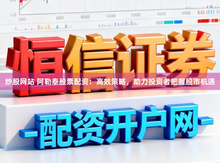 炒股网站 阿勒泰股票配资：高效策略，助力投资者把握股市机遇
