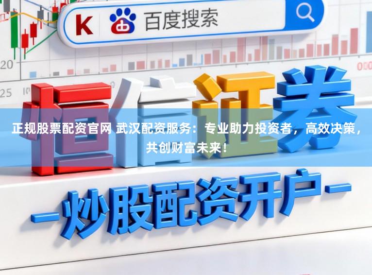 正规股票配资官网 武汉配资服务：专业助力投资者，高效决策，共创财富未来！