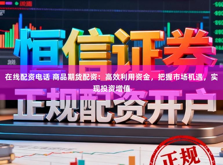在线配资电话 商品期货配资：高效利用资金，把握市场机遇，实现投资增值