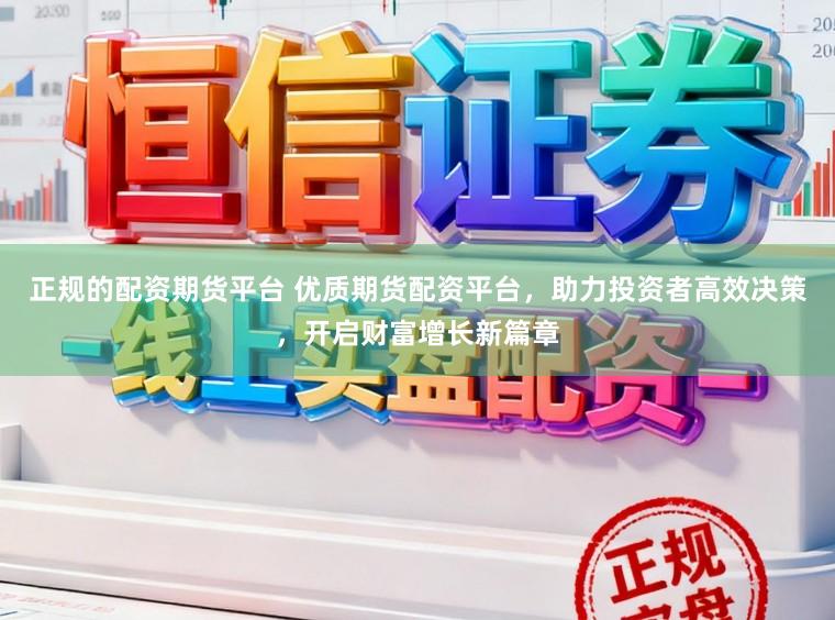 正规的配资期货平台 优质期货配资平台，助力投资者高效决策，开启财富增长新篇章