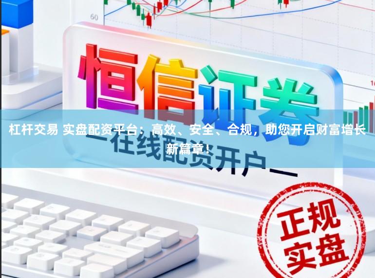 杠杆交易 实盘配资平台：高效、安全、合规，助您开启财富增长新篇章！