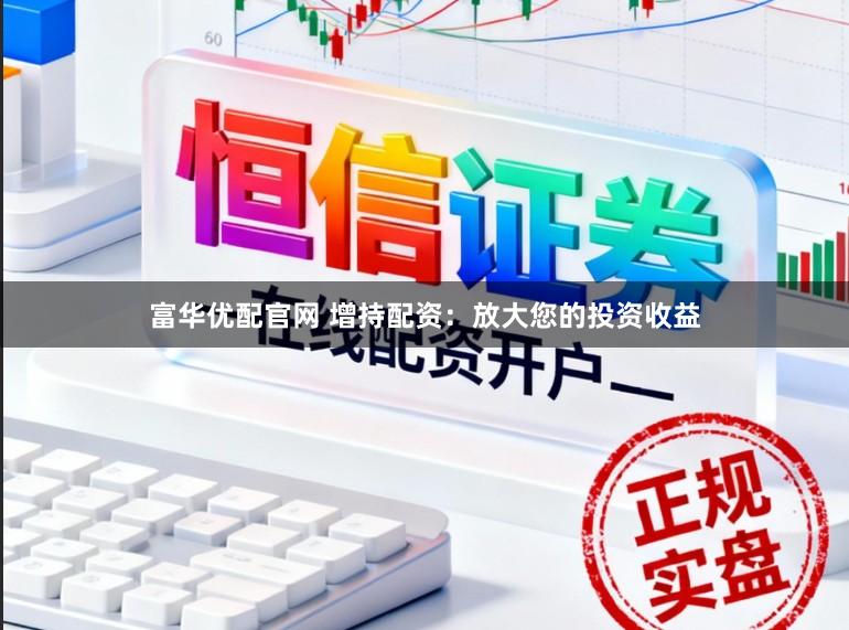 富华优配官网 增持配资：放大您的投资收益