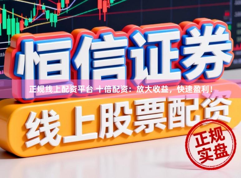 正规线上配资平台 十倍配资：放大收益，快速盈利！