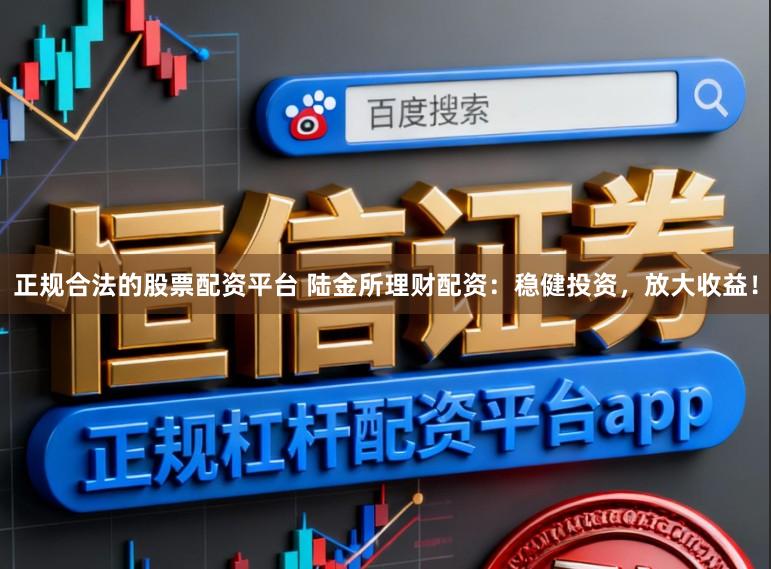 正规合法的股票配资平台 陆金所理财配资：稳健投资，放大收益！