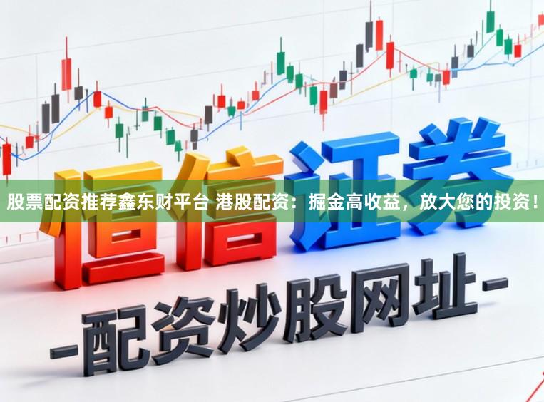 股票配资推荐鑫东财平台 港股配资：掘金高收益，放大您的投资！