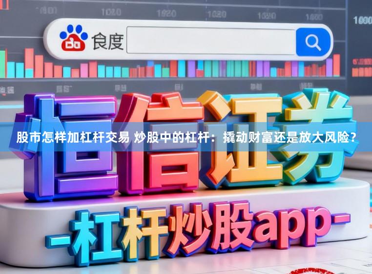 股市怎样加杠杆交易 炒股中的杠杆：撬动财富还是放大风险？