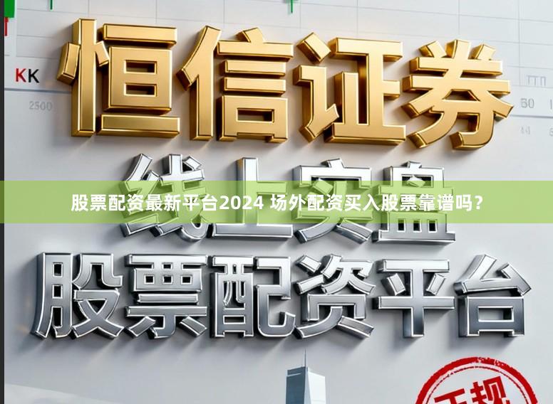 股票配资最新平台2024 场外配资买入股票靠谱吗?