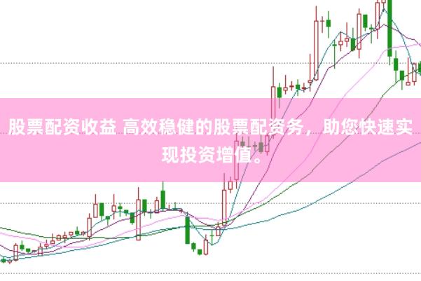 股票配资收益 高效稳健的股票配资务，助您快速实现投资增值。