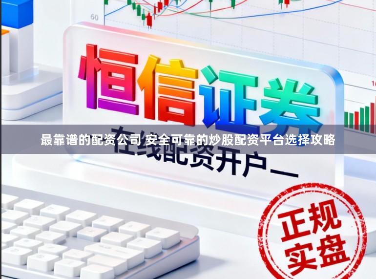最靠谱的配资公司 安全可靠的炒股配资平台选择攻略