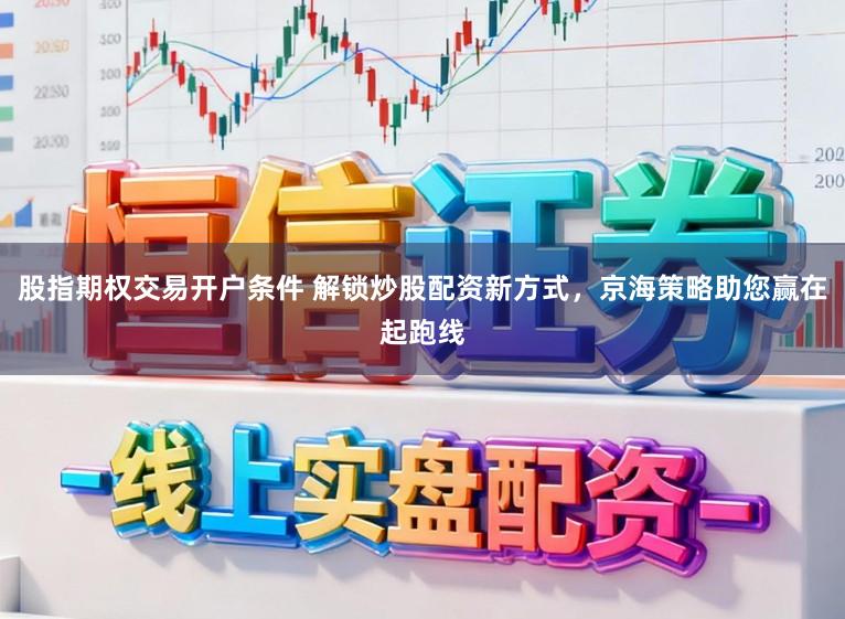 股指期权交易开户条件 解锁炒股配资新方式，京海策略助您赢在起跑线