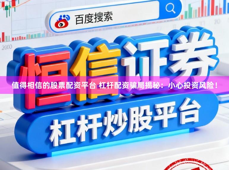 值得相信的股票配资平台 杠杆配资骗局揭秘：小心投资风险！