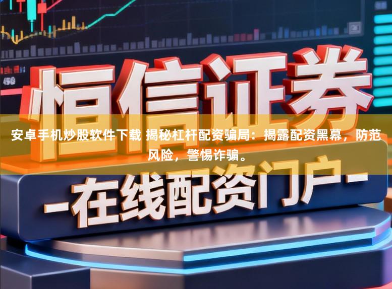 安卓手机炒股软件下载 揭秘杠杆配资骗局：揭露配资黑幕，防范风险，警惕诈骗。